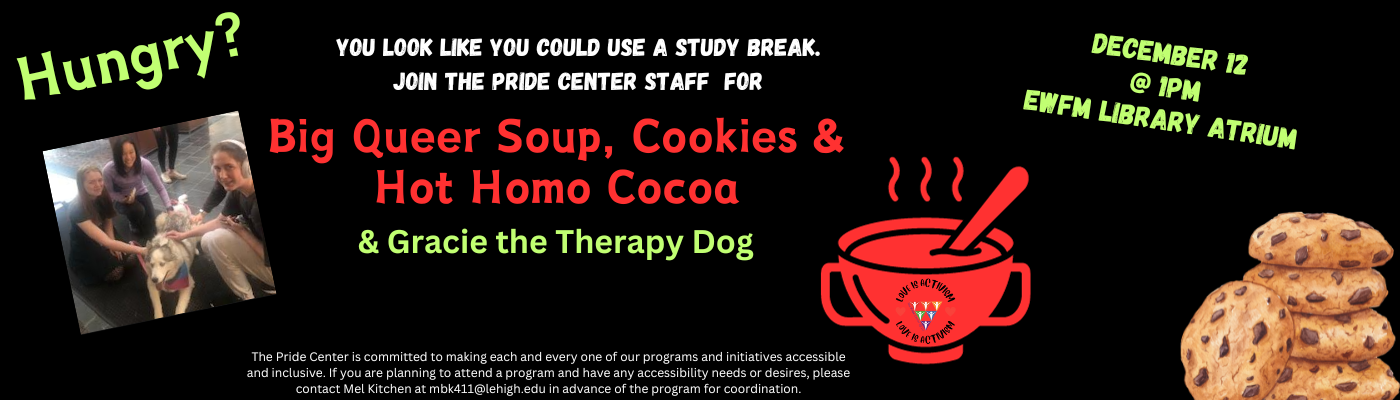 Give yourself a break and join the Pride Center Staff for Big Queer Soup, Cookies and Hot Homo Cocoa along with Gracie the Therapy Dog at EWFM Library Atrium on December 12th at 1pm.