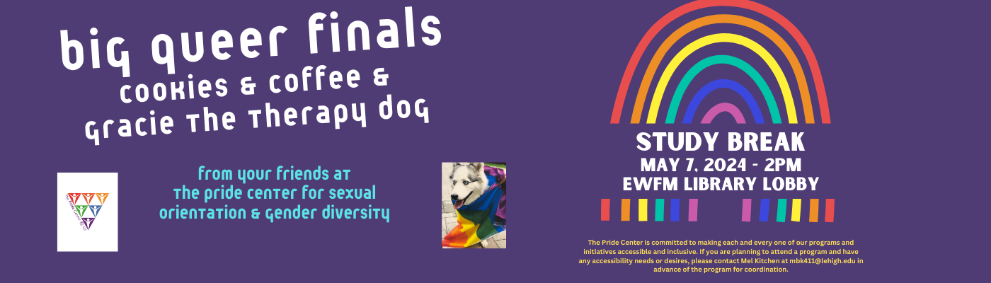 Join us for Big Queer Finals Study Break on Tuesday, May 7th at 2pm in Fairchild Library. Free coffee, tea, cookies and Gracie the Therapy Dog. From your friends in the Pride Center