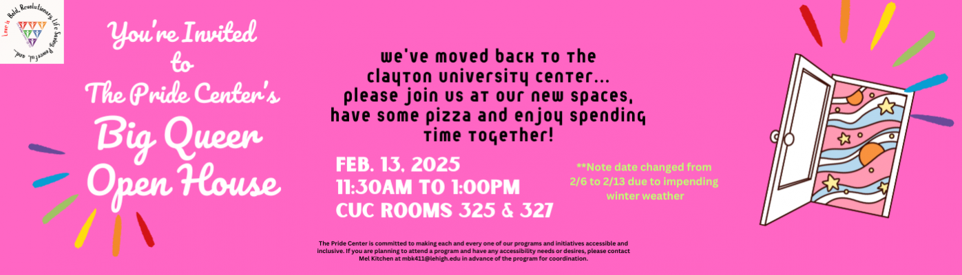 You are invited to the Pride Centers Big Queer Open House on Thursday, Feb. 13th at 11:30am to 1:00 pm in the Clayton University Center Rooms 325 and 327. We have moved back to the CUC so please join us at our new spaces, have some pizza and enjoy spending time together. Note the date has changed from Feb 6 to Feb 13 due to impending winter weather