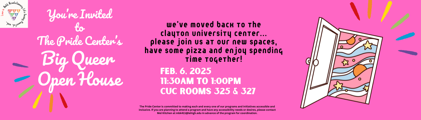 You are invited to The Pride Centers Big Queer Open House - we have moved back to the Clayton University Center...please join us at our new spaces, have some pizza and enjoy spending time together on Thursday, Feb 6th 2025 at 11:30am to 1:00pm CUC Rooms 325 and 327