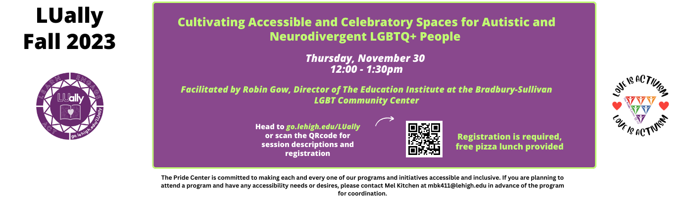 Our final LUally session of the semester is Thursday Nov. 30th. Join us for Cultivating Accessible and Celebratory Spaces for Autistic and Neurodivergent LGBTQ+ People. Registration is required and free pizza lunch will be provided.  To register go to go.lehigh.edu/LUally