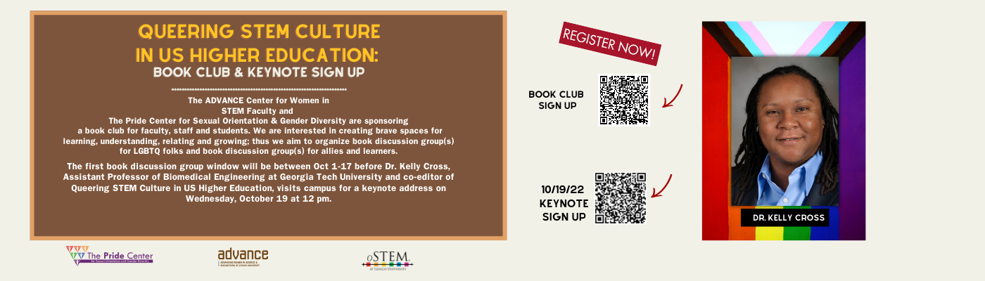 The Advance Center for Women in STEM faculty and The Pride Center for Sexual Orientation  Gender Diversity are sponsoring a book club for faculty, staff and students. The first book discussion group will be between Oct. 1-17 before Dr. Kelly Cross, Asst. Prof of Biomedical Engineering at Georgia Tech University and co-editor of Queering STEM Culture in US Higher Education visits campus for a keynote address on Wed. Oct. 19 at 12pm. Scan the book codes for more information.