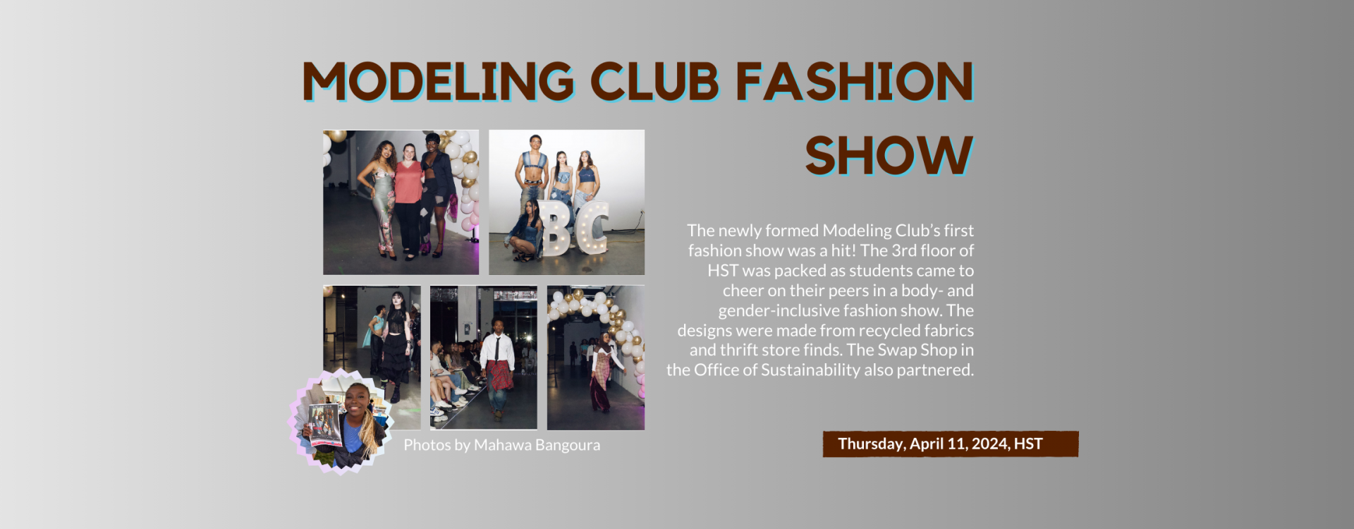 Modeling club fashion Show: The newly formed Modeling Club’s first fashion show was a hit! The 3rd floor of HST was packed as students came to cheer on their peers in a body- and gender-inclusive fashion show. The designs were made from recycled fabrics and thrift store finds. The Swap Shop in the Office of Sustainability also partnered.