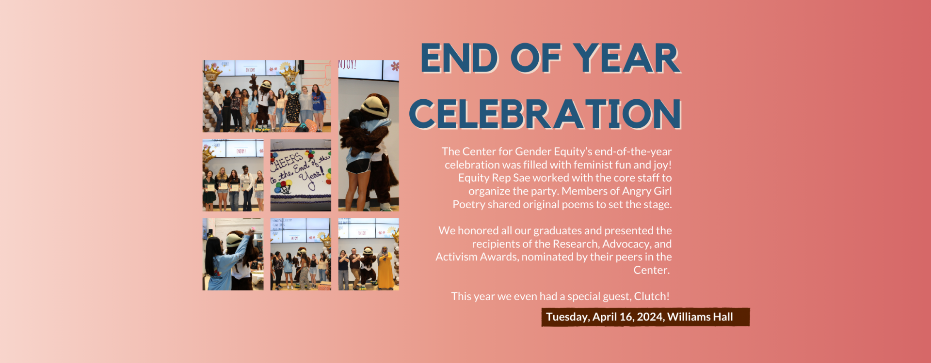End of Year Celebration: The Center for Gender Equity’s end-of-the-year celebration was filled with feminist fun and joy! Equity Rep Sae worked with the core staff to organize the party. Members of Angry Girl Poetry shared original poems to set the stage.  We honored all our graduates and presented the recipients of the Research, Advocacy, and Activism Awards, nominated by their peers in the Center.   This year we even had a special guest, Clutch! 