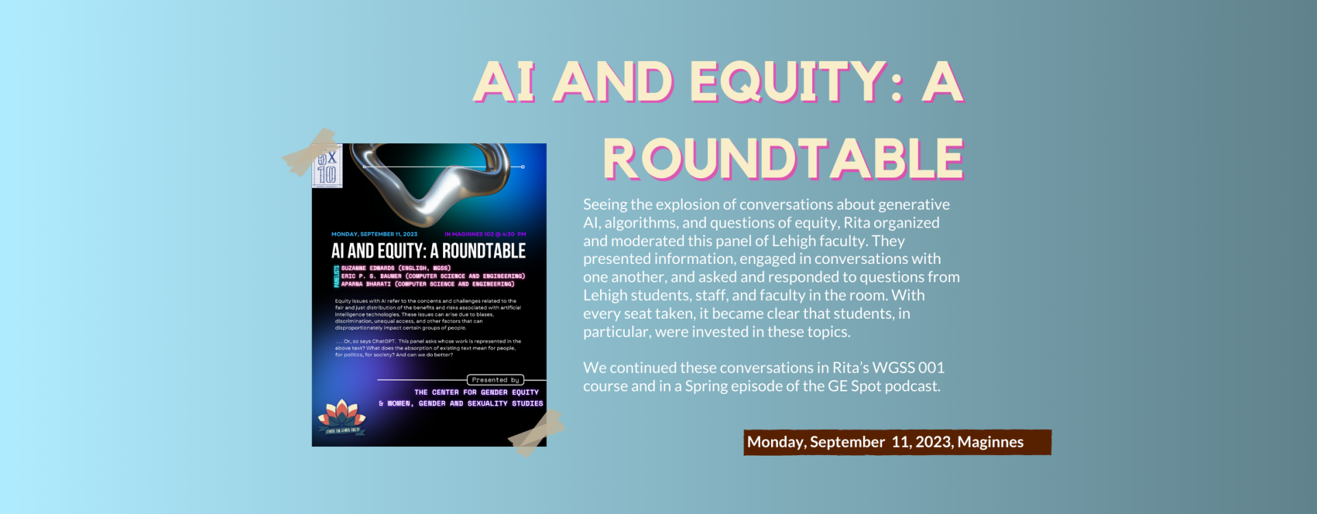 AI and Equity, A Round Table: Seeing the explosion of conversations about generative AI, algorithms, and questions of equity, Rita organized and moderated this panel of Lehigh faculty. They presented information, engaged in conversations with one another, and asked and responded to questions from Lehigh students, staff, and faculty in the room. With every seat taken, it became clear that students, in particular, were invested in these topics.  We continued these conversations in Rita’s WGSS 001 course and i