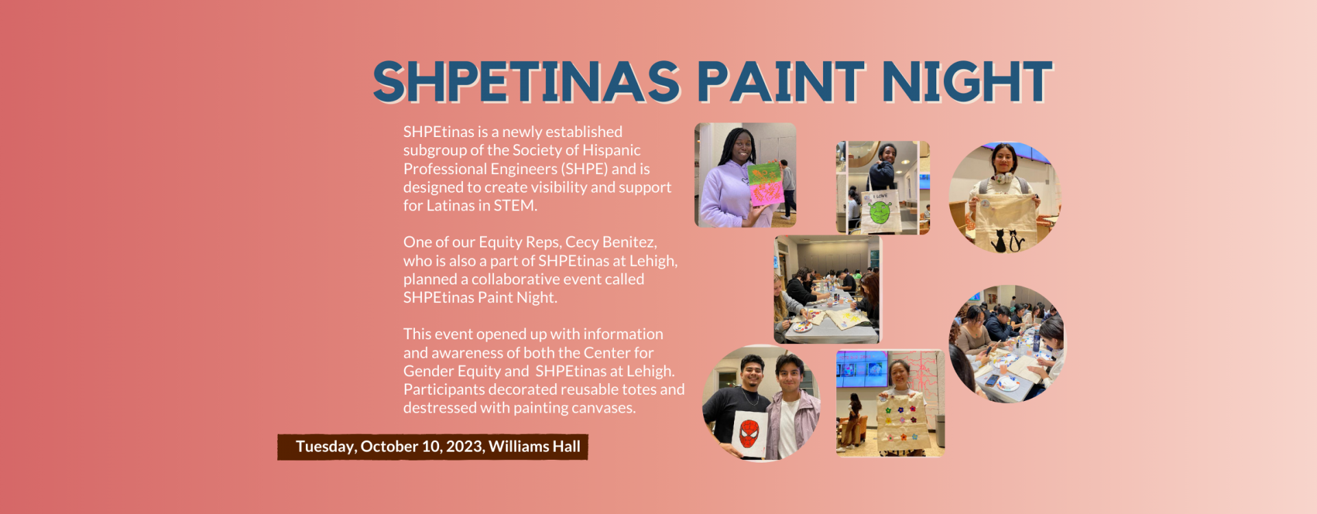 SHPEtinas is a newly established subgroup of the Society of Hispanic Professional Engineers (SHPE) and is designed to create visibility and support for Latinas in STEM.  One of our Equity Reps, Cecy Benitez, who is also a part of SHPEtinas at Lehigh, planned a collaborative event called SHPEtinas Paint Night.  This event opened up with information and awareness of both the Center for Gender Equity and  SHPEtinas at Lehigh. Participants decorated reusable totes and destressed with painting canvases.