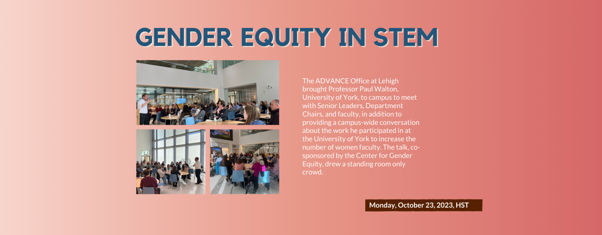 Gender Equity In STEM: The ADVANCE Office at Lehigh brought Professor Paul Walton, University of York, to campus to meet with Senior Leaders, Department Chairs, and faculty, in addition to providing a campus-wide conversation about the work he participated in at the University of York to increase the number of women faculty. The talk, co-sponsored by the Center for Gender Equity, drew a standing room only crowd.